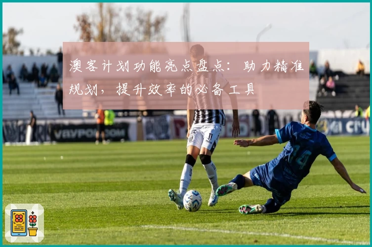 澳客计划功能亮点盘点：助力精准规划，提升效率的必备工具