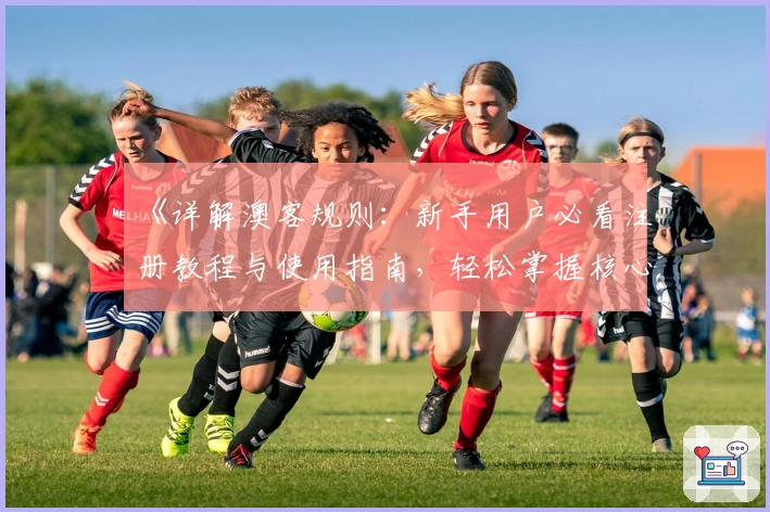 《详解澳客规则:新手用户必看注册教程与使用指南,轻松掌握核心玩法》