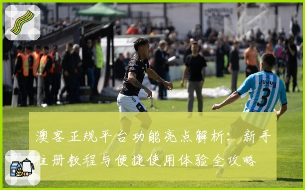 澳客正规平台功能亮点解析：新手注册教程与便捷使用体验全攻略