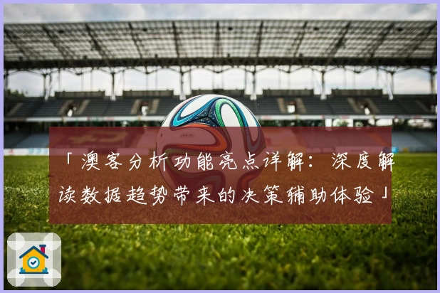 「澳客分析功能亮点详解：深度解读数据趋势带来的决策辅助体验」