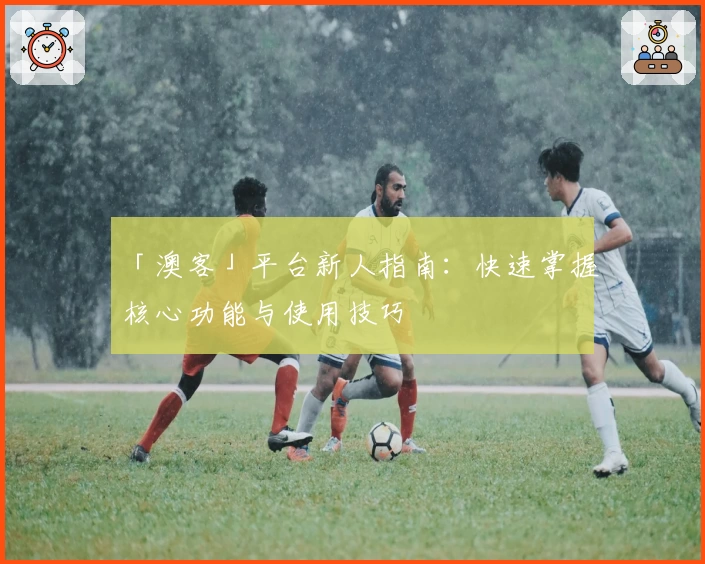 「澳客」平台新人指南：快速掌握核心功能与使用技巧