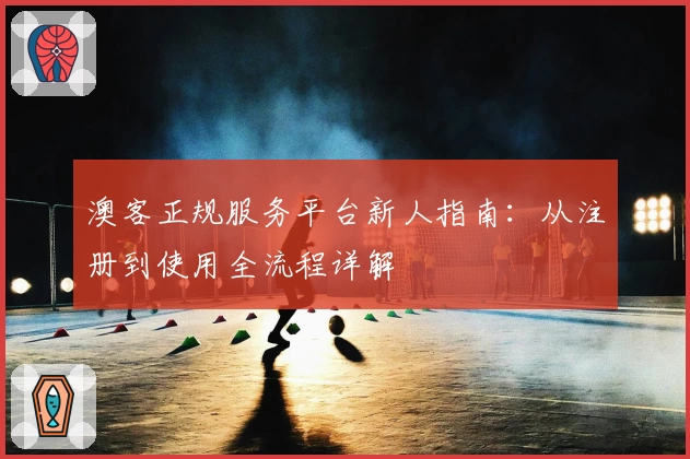 澳客正规服务平台新人指南：从注册到使用全流程详解