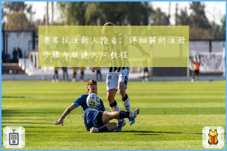 澳客投注新人指南：详细解析注册步骤与极速入口教程