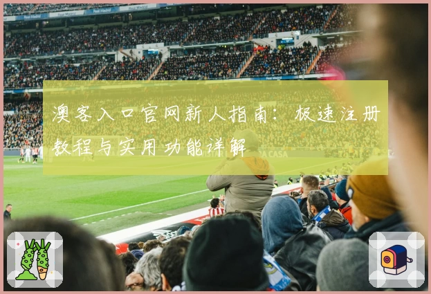 澳客入口官网新人指南：极速注册教程与实用功能详解