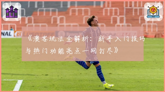 《澳客玩法全解析：新手入门技巧与热门功能亮点一网打尽》