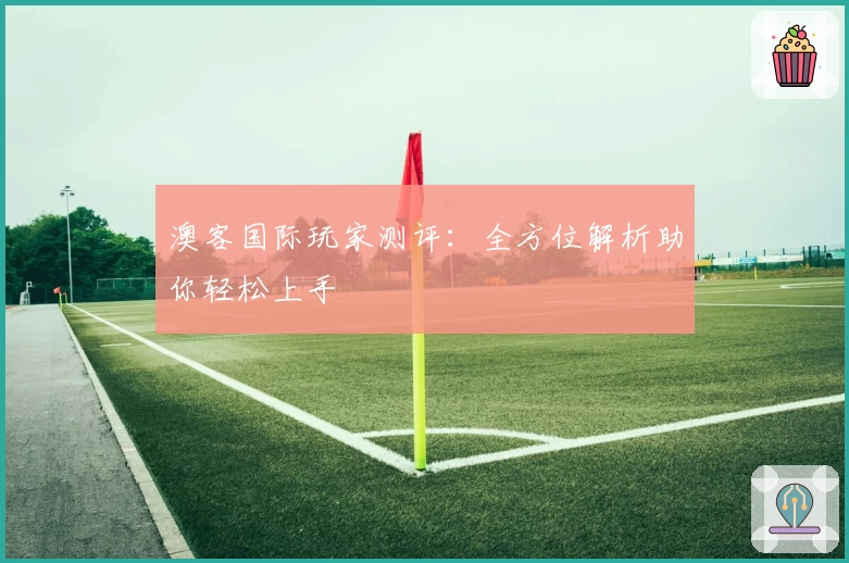 澳客国际玩家测评：全方位解析助你轻松上手