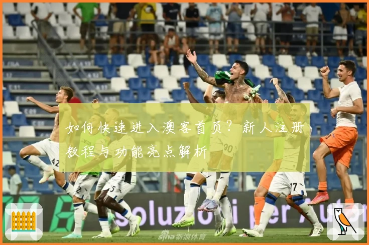如何快速进入澳客首页？新人注册教程与功能亮点解析