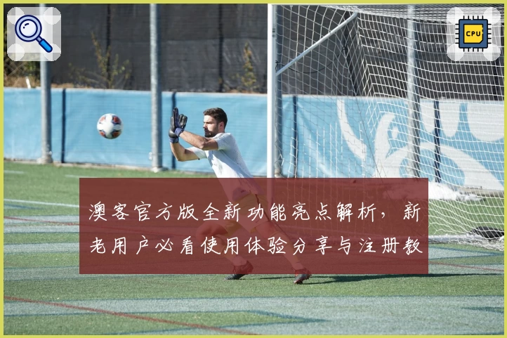 澳客官方版全新功能亮点解析,新老用户必看使用体验分享与注册教程