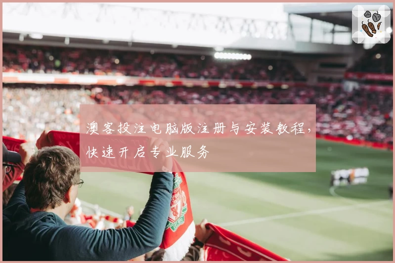 澳客投注电脑版注册与安装教程，快速开启专业服务