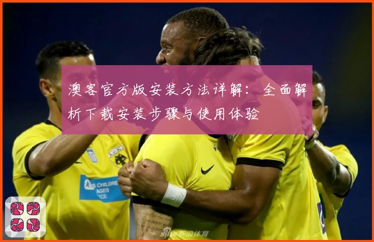 澳客官方版安装方法详解：全面解析下载安装步骤与使用体验