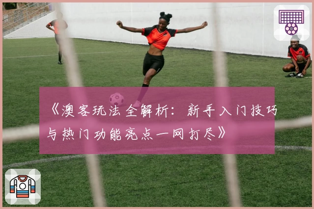 《澳客玩法全解析：新手入门技巧与热门功能亮点一网打尽》