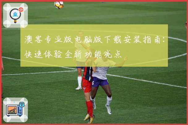 澳客专业版电脑版下载安装指南：快速体验全新功能亮点