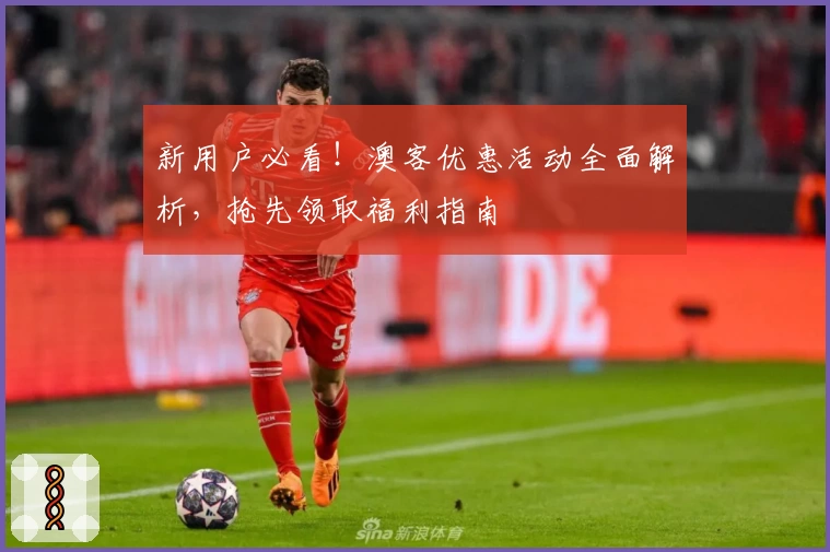 新用户必看！澳客优惠活动全面解析，抢先领取福利指南