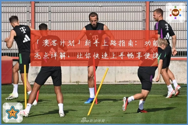 「澳客计划」新手上路指南：功能亮点详解，让你快速上手畅享便捷体验