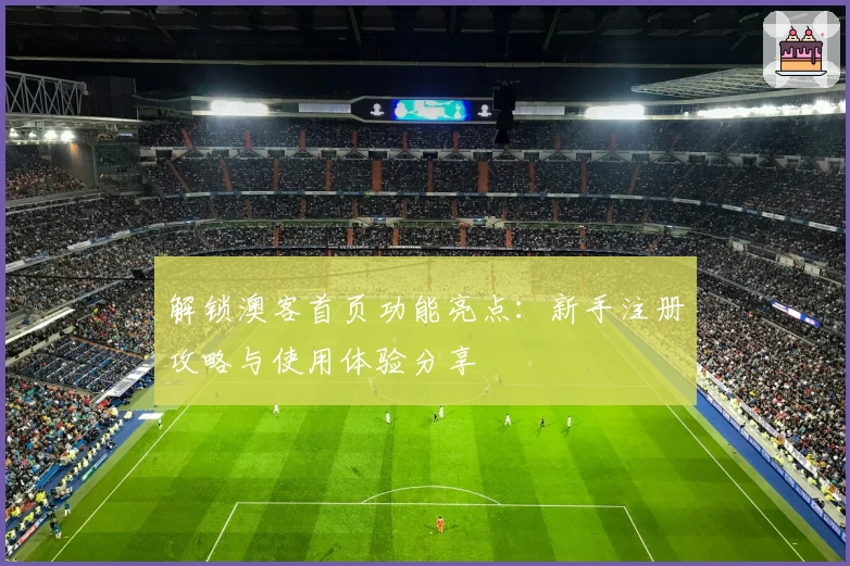 解锁澳客首页功能亮点:新手注册攻略与使用体验分享