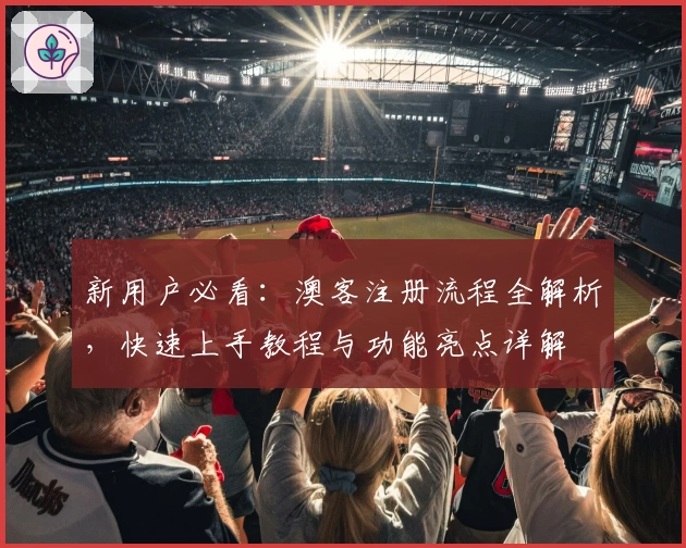 新用户必看：澳客注册流程全解析，快速上手教程与功能亮点详解