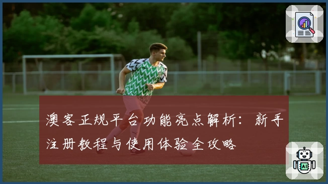 澳客正规平台功能亮点解析：新手注册教程与使用体验全攻略