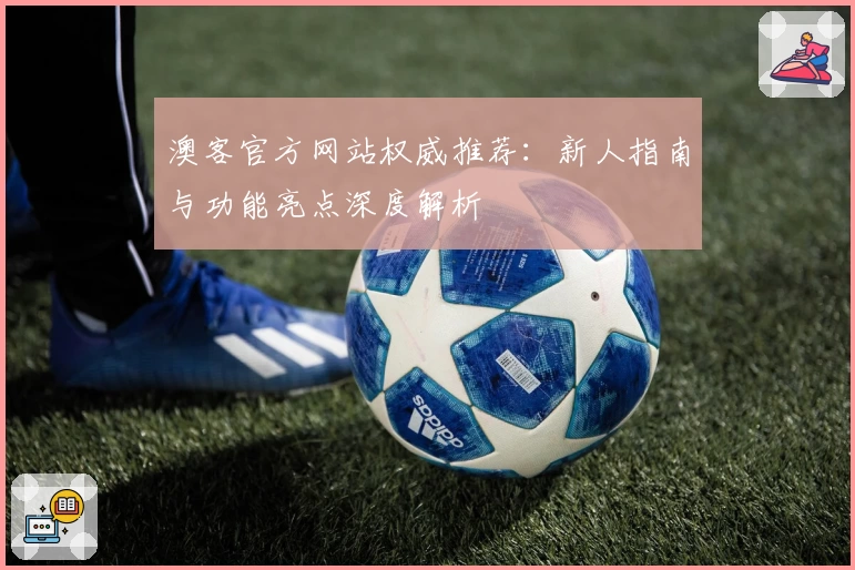 澳客官方网站权威推荐：新人指南与功能亮点深度解析