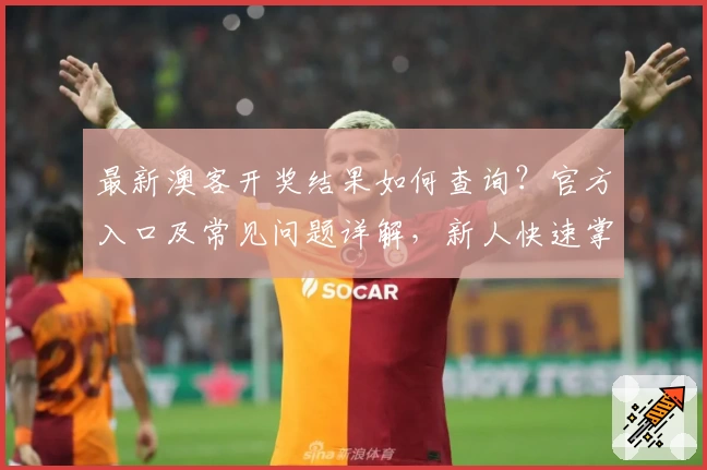 最新澳客开奖结果如何查询？官方入口及常见问题详解，新人快速掌握技巧！