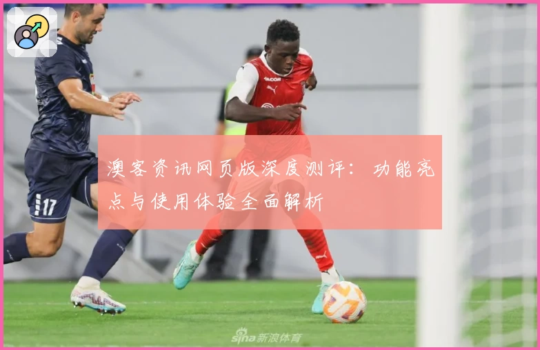 澳客资讯网页版深度测评：功能亮点与使用体验全面解析