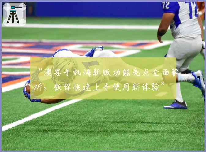 “澳客手机端新版功能亮点全面解析，教你快速上手使用新体验”