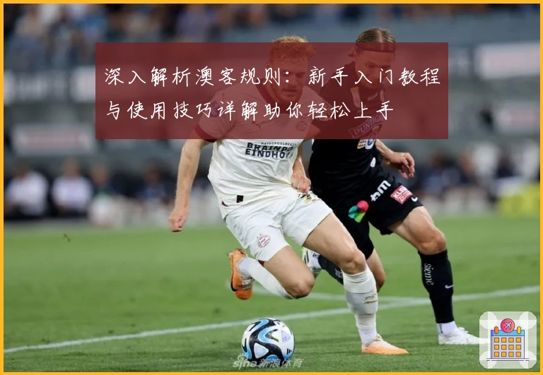 深入解析澳客规则:新手入门教程与使用技巧详解助你轻松上手