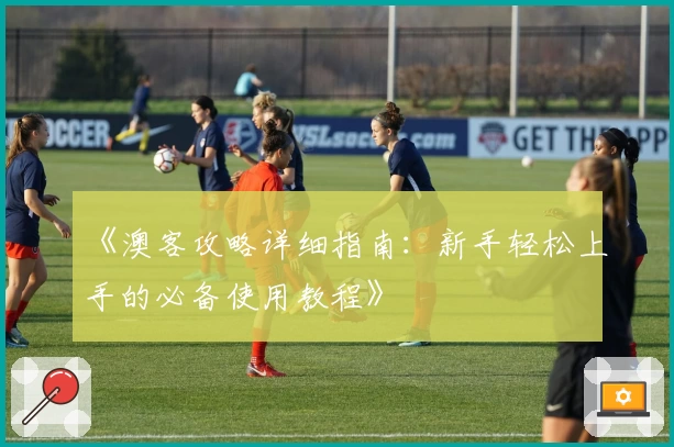 《澳客攻略详细指南：新手轻松上手的必备使用教程》