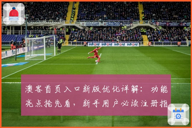 澳客首页入口新版优化详解：功能亮点抢先看，新手用户必读注册指南