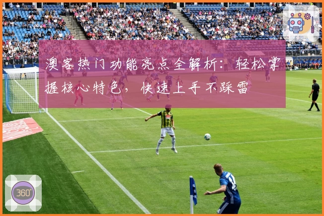 澳客热门功能亮点全解析：轻松掌握核心特色，快速上手不踩雷