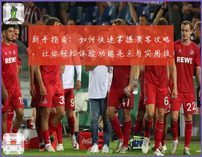 新手指南：如何快速掌握澳客攻略，让你轻松体验功能亮点与实用技巧