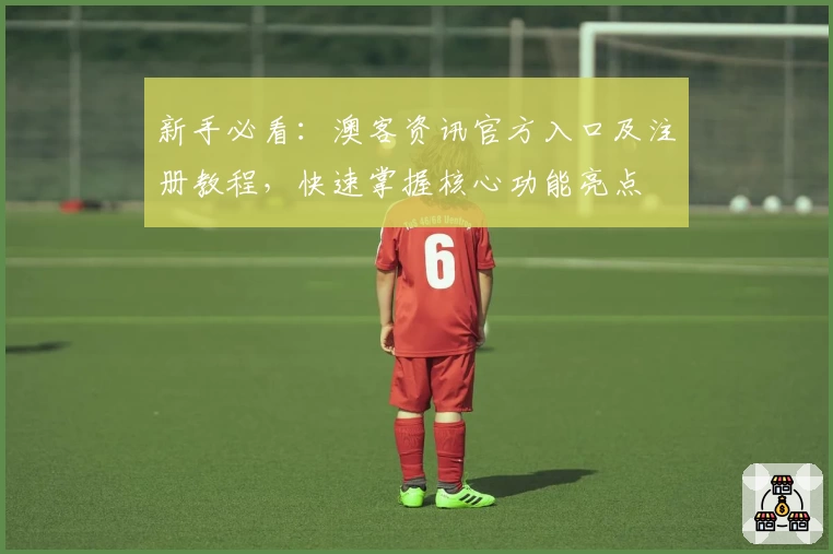 新手必看：澳客资讯官方入口及注册教程，快速掌握核心功能亮点