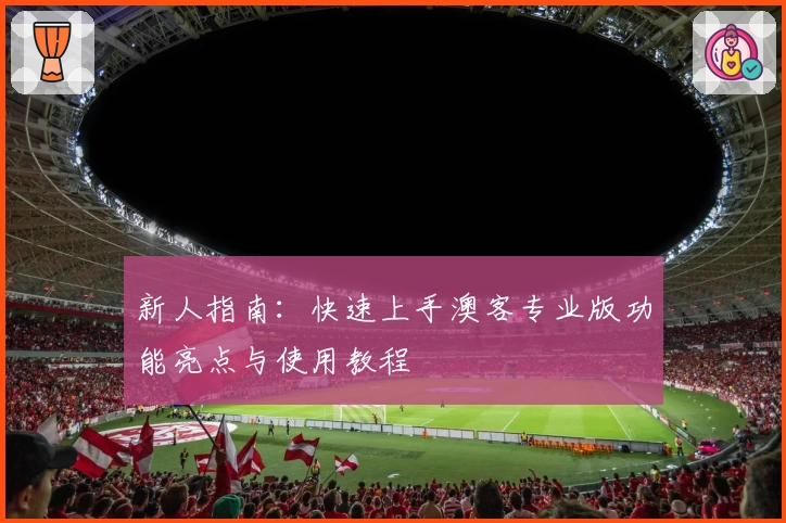 新人指南：快速上手澳客专业版功能亮点与使用教程