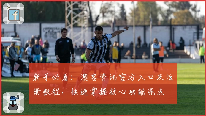 新手必看：澳客资讯官方入口及注册教程，快速掌握核心功能亮点