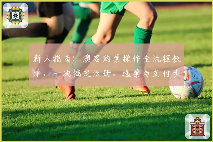 新人指南：澳客购票操作全流程教学，一次搞定注册、选票与支付步骤