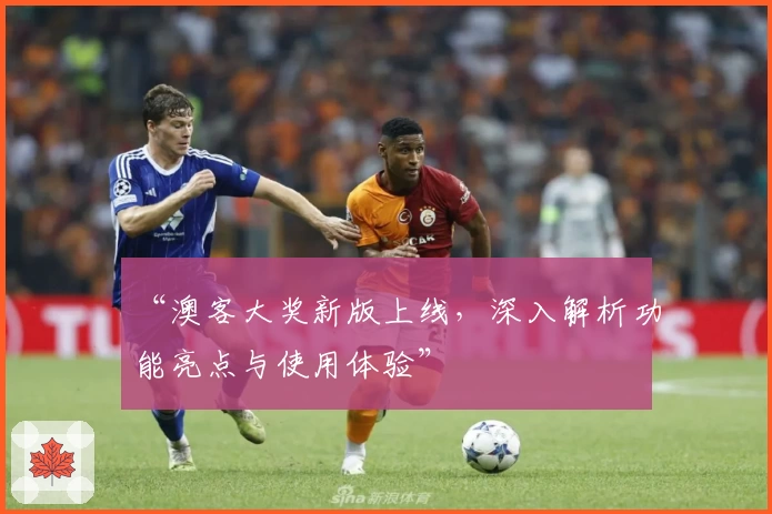 “澳客大奖新版上线，深入解析功能亮点与使用体验”