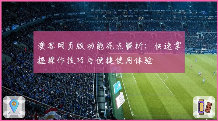 澳客网页版功能亮点解析：快速掌握操作技巧与便捷使用体验