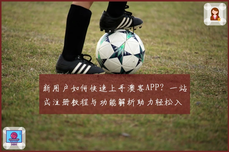 新用户如何快速上手澳客APP？一站式注册教程与功能解析助力轻松入门