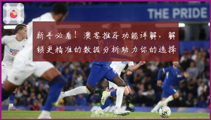 新手必看！澳客推荐功能详解，解锁更精准的数据分析助力你的选择