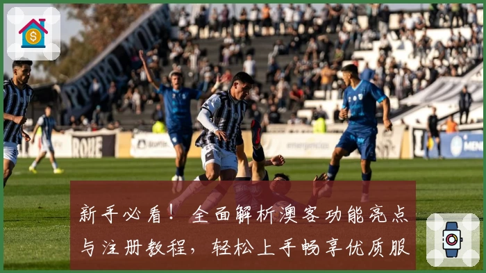 新手必看！全面解析澳客功能亮点与注册教程，轻松上手畅享优质服务