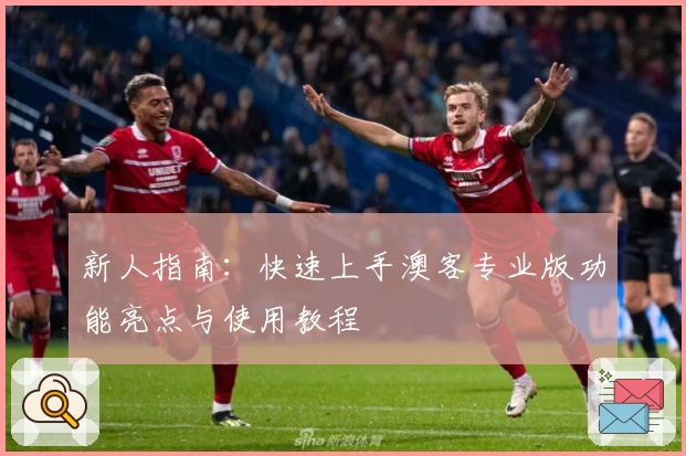 新人指南：快速上手澳客专业版功能亮点与使用教程