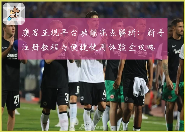 澳客正规平台功能亮点解析：新手注册教程与便捷使用体验全攻略