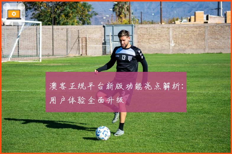 澳客正规平台新版功能亮点解析：用户体验全面升级