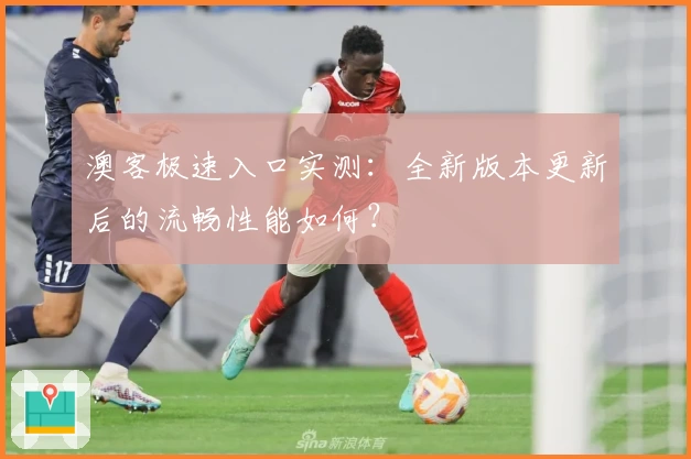 澳客极速入口实测：全新版本更新后的流畅性能如何？